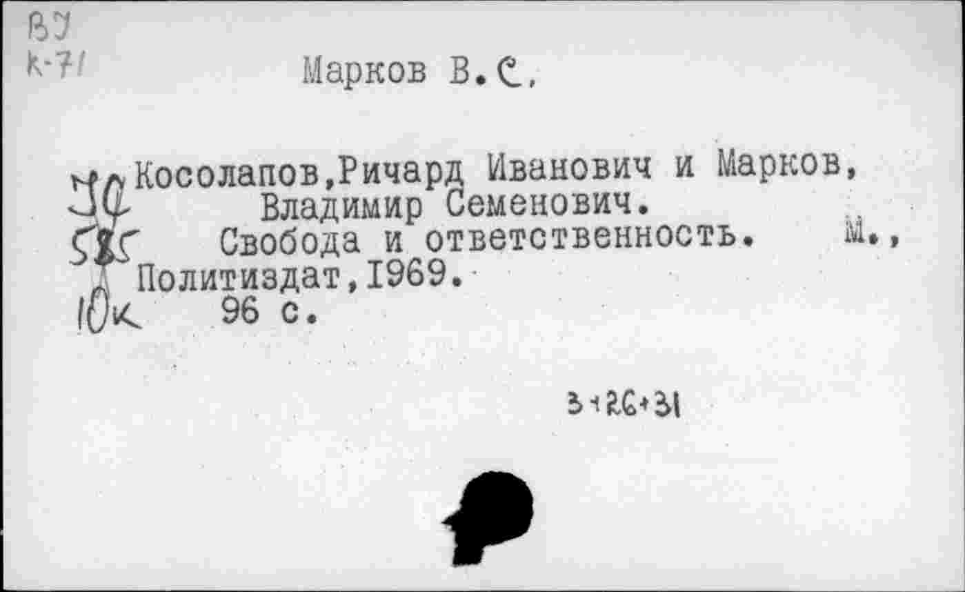 ﻿к-?/
Марков В.С,
мл Косолапов,Ричард Иванович и Марков Владимир Семенович.
"I' Свобода и ответственность.
* Политиздат,1969.
|(К	96 с.
